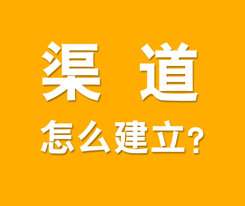 如何有效建立渠道，什么是渠道建設(shè)?